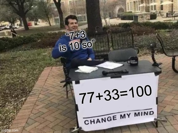 77+33 is 100 | “7+3 is 10 so”; 77+33=100 | image tagged in change my mind,math | made w/ Imgflip meme maker
