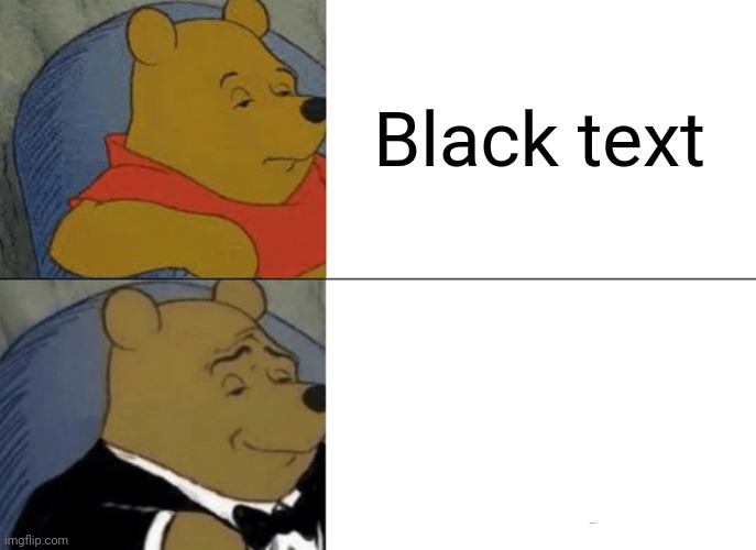 Tuxedo Winnie The Pooh Meme | Black text; White text | image tagged in memes,tuxedo winnie the pooh | made w/ Imgflip meme maker