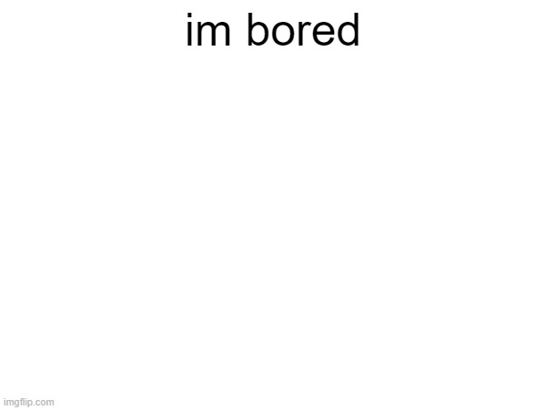 im bored | im bored | image tagged in im bored | made w/ Imgflip meme maker