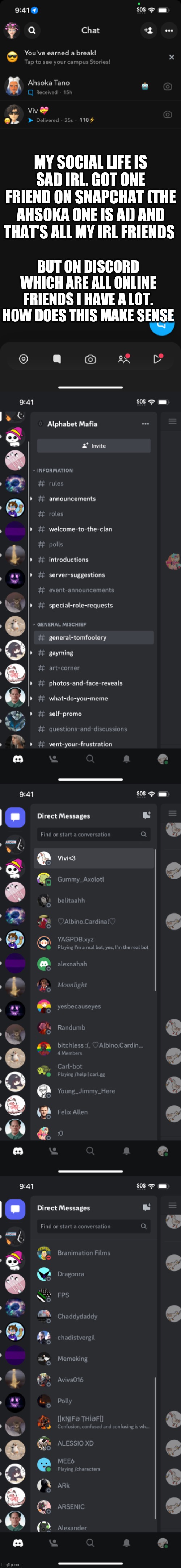 Make this make sense. Why don’t ppl irl like me?!?! | MY SOCIAL LIFE IS SAD IRL. GOT ONE FRIEND ON SNAPCHAT (THE AHSOKA ONE IS AI) AND THAT’S ALL MY IRL FRIENDS; BUT ON DISCORD WHICH ARE ALL ONLINE FRIENDS I HAVE A LOT. HOW DOES THIS MAKE SENSE | made w/ Imgflip meme maker