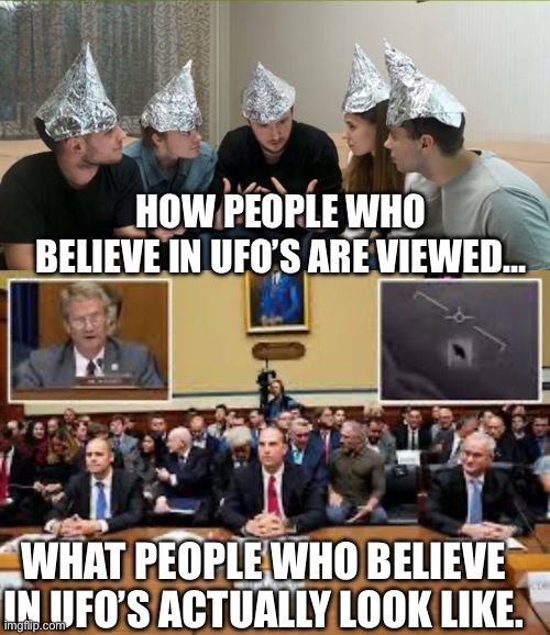 Aliens | HOW PEOPLE WHO BELIEVE IN UFO’S ARE VIEWED…; WHAT PEOPLE WHO BELIEVE IN UFO’S ACTUALLY LOOK LIKE. | image tagged in conspiracy,ufos | made w/ Imgflip meme maker