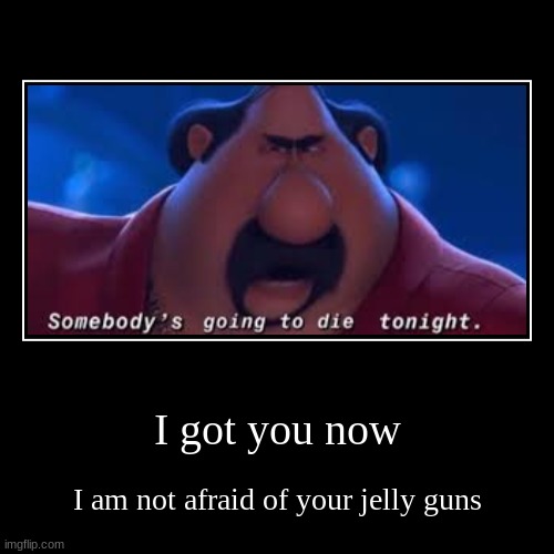 Roar | I got you now | I am not afraid of your jelly guns | image tagged in funny,demotivationals | made w/ Imgflip demotivational maker