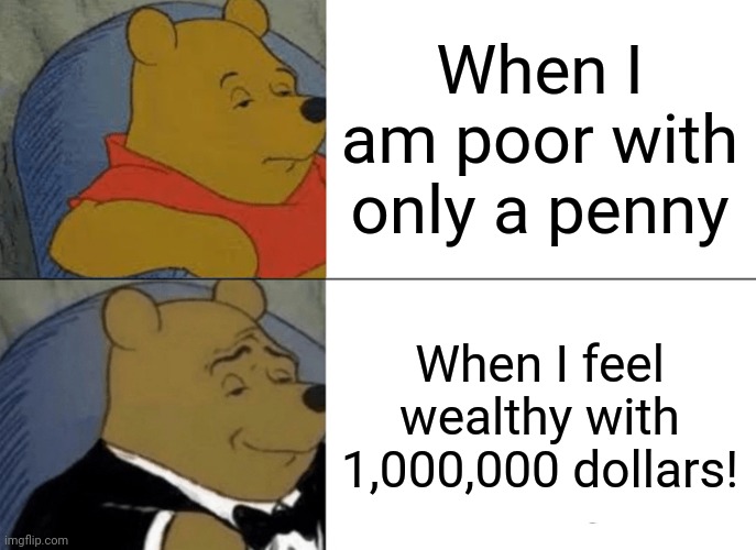 What I feel about money | When I am poor with only a penny; When I feel wealthy with 1,000,000 dollars! | image tagged in memes,tuxedo winnie the pooh,money,wealth,poor | made w/ Imgflip meme maker