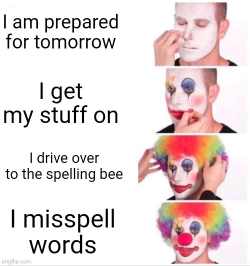 Spelling bee | I am prepared for tomorrow; I get my stuff on; I drive over to the spelling bee; I misspell words | image tagged in memes,clown applying makeup,spelling bee | made w/ Imgflip meme maker