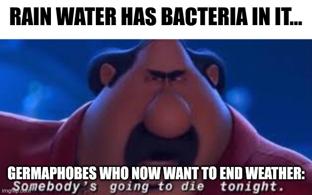 When germaphobes want to end weather because they're bacteria in rainwater | RAIN WATER HAS BACTERIA IN IT... GERMAPHOBES WHO NOW WANT TO END WEATHER: | image tagged in somebody's going to die tonight | made w/ Imgflip meme maker