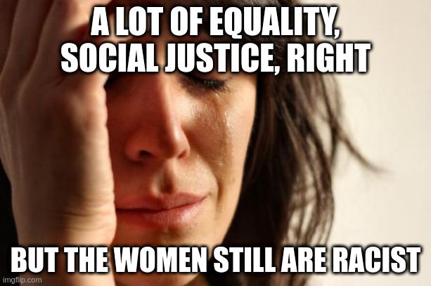 racist | A LOT OF EQUALITY, SOCIAL JUSTICE, RIGHT; BUT THE WOMEN STILL ARE RACIST | image tagged in memes,first world problems | made w/ Imgflip meme maker