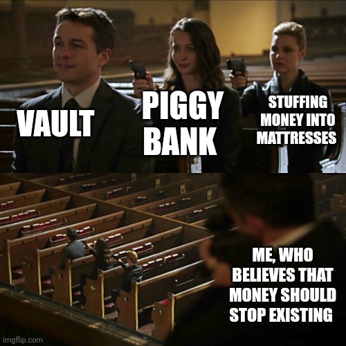 Get rid of money | VAULT; STUFFING MONEY INTO MATTRESSES; PIGGY BANK; ME, WHO BELIEVES THAT MONEY SHOULD STOP EXISTING | image tagged in assassination chain | made w/ Imgflip meme maker