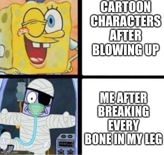 Hi | CARTOON CHARACTERS AFTER BLOWING UP; ME AFTER BREAKING EVERY BONE IN MY LEG | image tagged in spongebob injury meme | made w/ Imgflip meme maker