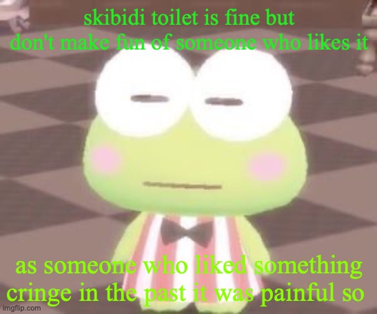 bruh | skibidi toilet is fine but don't make fun of someone who likes it; as someone who liked something cringe in the past it was painful so | image tagged in bruh | made w/ Imgflip meme maker