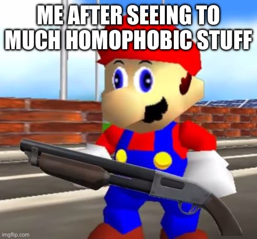 SMG4 Shotgun Mario | ME AFTER SEEING TO MUCH HOMOPHOBIC STUFF | image tagged in smg4 shotgun mario | made w/ Imgflip meme maker