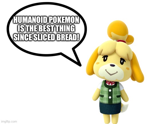 Isabelle loves Humanoid Pokémon | HUMANOID POKEMON IS THE BEST THING SINCE SLICED BREAD! | image tagged in blank white template | made w/ Imgflip meme maker