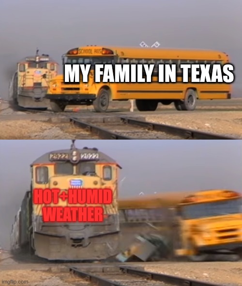 A train hitting a school bus | MY FAMILY IN TEXAS; HOT+HUMID WEATHER | image tagged in a train hitting a school bus | made w/ Imgflip meme maker