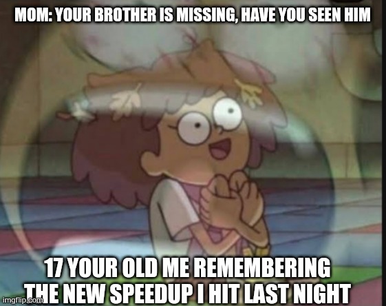 Internal screaming (Amphibia) | MOM: YOUR BROTHER IS MISSING, HAVE YOU SEEN HIM; 17 YOUR OLD ME REMEMBERING THE NEW SPEEDUP I HIT LAST NIGHT | image tagged in internal screaming amphibia | made w/ Imgflip meme maker