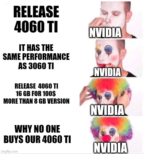 Nvidia | RELEASE 4060 TI; NVIDIA; IT HAS THE SAME PERFORMANCE AS 3060 TI; NVIDIA; RELEASE  4060 TI 16 GB FOR 100$  MORE THAN 8 GB VERSION; NVIDIA; WHY NO ONE BUYS OUR 4060 TI; NVIDIA | image tagged in memes,clown applying makeup,graphics card,gpu,nvidia | made w/ Imgflip meme maker