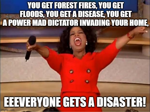 Oprah went bizarro this year. | YOU GET FOREST FIRES, YOU GET FLOODS, YOU GET A DISEASE, YOU GET A POWER MAD DICTATOR INVADING YOUR HOME, EEEVERYONE GETS A DISASTER! | image tagged in memes,oprah you get a,disaster bonanza | made w/ Imgflip meme maker