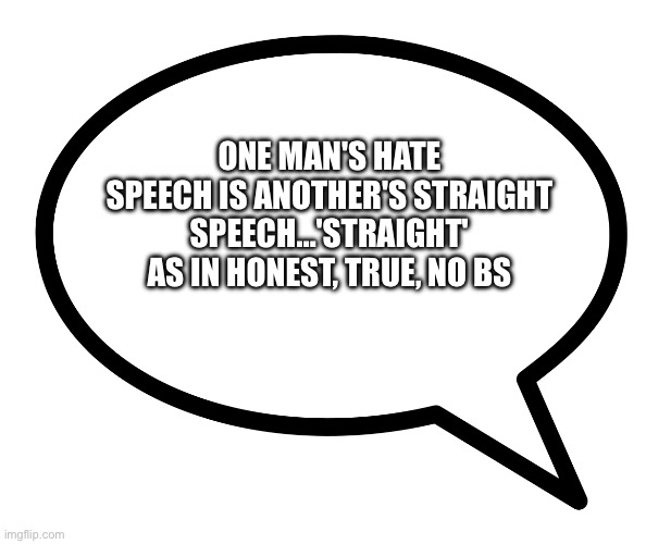 speech bubble transparent | ONE MAN'S HATE SPEECH IS ANOTHER'S STRAIGHT SPEECH…'STRAIGHT' AS IN HONEST, TRUE, NO BS | image tagged in speech bubble transparent | made w/ Imgflip meme maker