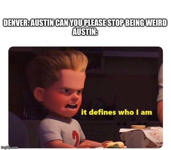 Make sense, huh? | DENVER: AUSTIN CAN YOU PLEASE STOP BEING WEIRD

AUSTIN: | image tagged in it defines who i am | made w/ Imgflip meme maker