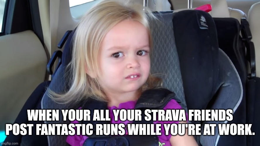 girl in car seat | WHEN YOUR ALL YOUR STRAVA FRIENDS POST FANTASTIC RUNS WHILE YOU'RE AT WORK. | image tagged in girl in car seat | made w/ Imgflip meme maker