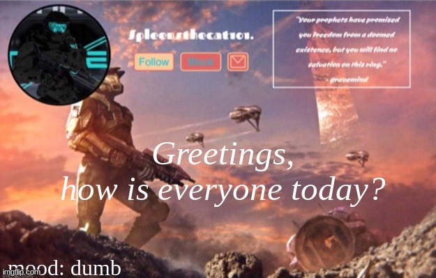 :> | Greetings,
how is everyone today? mood: dumb | image tagged in hello,halo,moment | made w/ Imgflip meme maker
