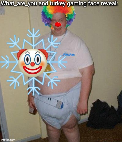 Big fat clown baby | What_are_you and turkey gaming face reveal: | image tagged in big fat clown baby | made w/ Imgflip meme maker