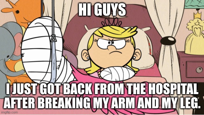 Hi | HI GUYS; I JUST GOT BACK FROM THE HOSPITAL AFTER BREAKING MY ARM AND MY LEG. | image tagged in i got injured | made w/ Imgflip meme maker