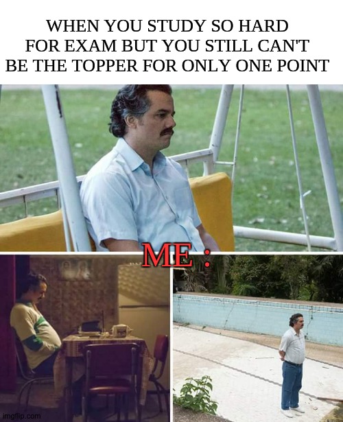 Regrets. | WHEN YOU STUDY SO HARD FOR EXAM BUT YOU STILL CAN'T BE THE TOPPER FOR ONLY ONE POINT; ME : | image tagged in memes,sad pablo escobar | made w/ Imgflip meme maker