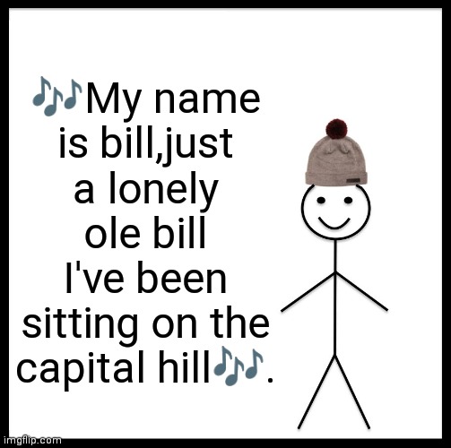 Be like bill and sing | 🎶My name is bill,just a lonely ole bill I've been sitting on the capital hill🎶. | image tagged in memes,be like bill,funny memes,singing bill | made w/ Imgflip meme maker