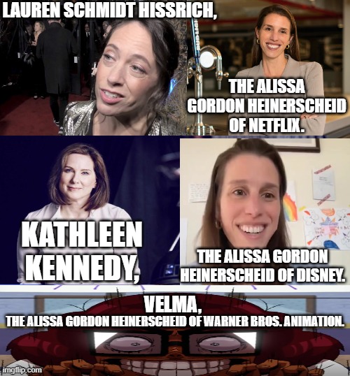 This is how you destroy a company with wokeness. First you show the product no respect, then you show the client/fan no respect. | LAUREN SCHMIDT HISSRICH, THE ALISSA GORDON HEINERSCHEID OF NETFLIX. KATHLEEN KENNEDY, THE ALISSA GORDON HEINERSCHEID OF DISNEY. VELMA, THE ALISSA GORDON HEINERSCHEID OF WARNER BROS. ANIMATION. | image tagged in lauren schmidt hissrich,kathleen kennedy,netflix,disney,warner bros,memes | made w/ Imgflip meme maker