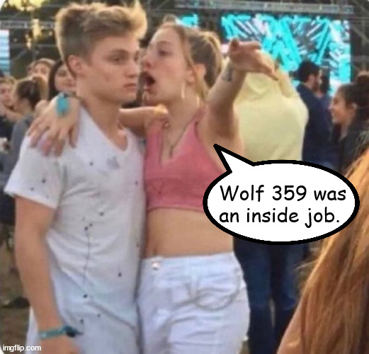Never Trust the Federation Deep State | Wolf 359 was an inside job. | image tagged in girl yelling at boy at festival | made w/ Imgflip meme maker