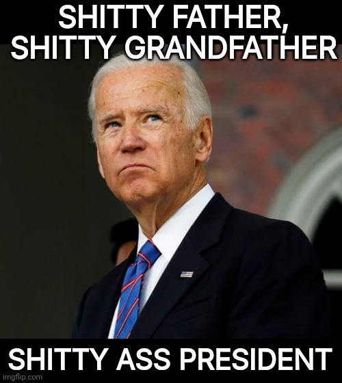 As shitty as they come. | SHITTY FATHER, SHITTY GRANDFATHER; SHITTY ASS PRESIDENT | image tagged in memes | made w/ Imgflip meme maker