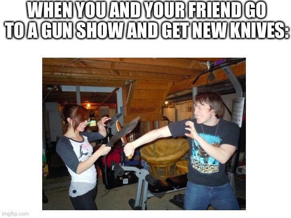 Machetes are my favs :) | WHEN YOU AND YOUR FRIEND GO TO A GUN SHOW AND GET NEW KNIVES: | image tagged in knife,machete,weapons | made w/ Imgflip meme maker
