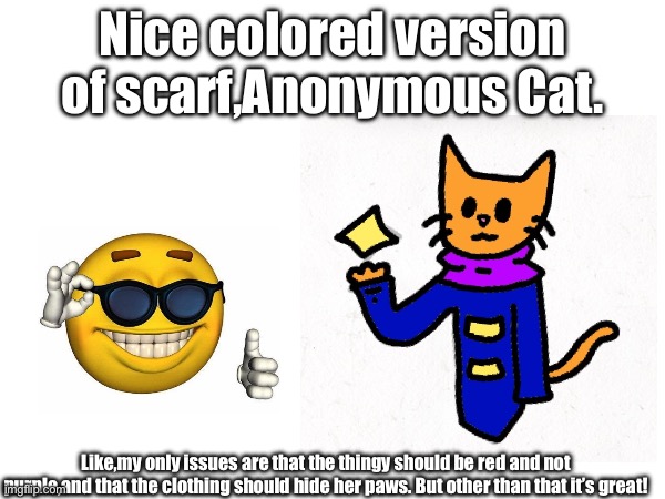 Nice colored version of scarf,Anonymous Cat. Like,my only issues are that the thingy should be red and not purple,and that the clothing should hide her paws. But other than that it’s great! | made w/ Imgflip meme maker