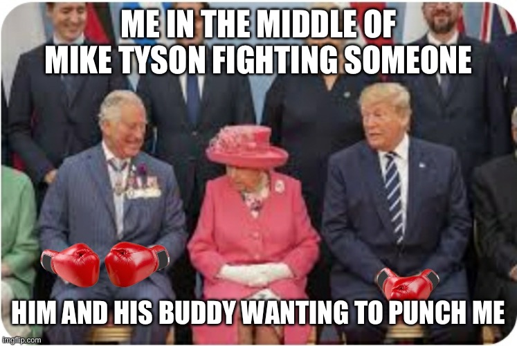 ??? | ME IN THE MIDDLE OF MIKE TYSON FIGHTING SOMEONE; HIM AND HIS BUDDY WANTING TO PUNCH ME | image tagged in donald trump vs prince charles 1 | made w/ Imgflip meme maker