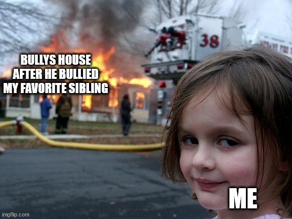Disaster Girl | BULLYS HOUSE AFTER HE BULLIED MY FAVORITE SIBLING; ME | image tagged in memes,disaster girl | made w/ Imgflip meme maker