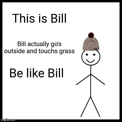 Yes | This is Bill; Bill actually go's outside and touchs grass; Be like Bill | image tagged in memes,be like bill | made w/ Imgflip meme maker