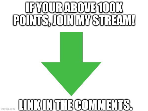 go follow and post | IF YOUR ABOVE 100K POINTS, JOIN MY STREAM! LINK IN THE COMMENTS. | image tagged in memes | made w/ Imgflip meme maker