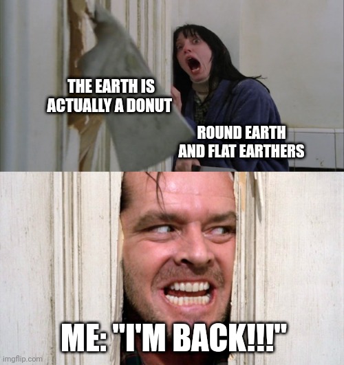 The earth is a donut!!! | THE EARTH IS ACTUALLY A DONUT; ROUND EARTH AND FLAT EARTHERS; ME: "I'M BACK!!!" | image tagged in jack torrance axe shining | made w/ Imgflip meme maker