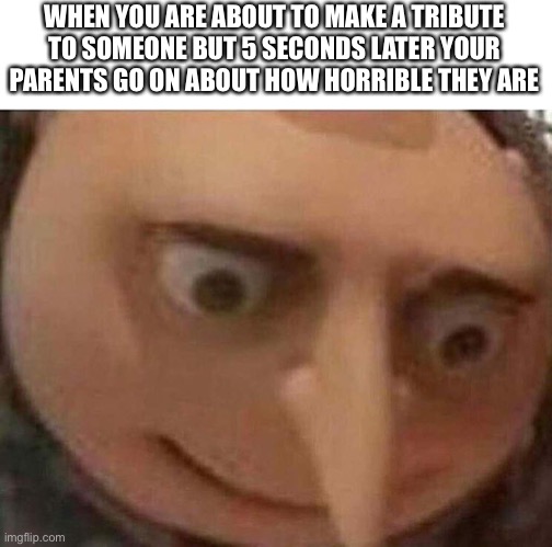 Damn :(( | WHEN YOU ARE ABOUT TO MAKE A TRIBUTE TO SOMEONE BUT 5 SECONDS LATER YOUR PARENTS GO ON ABOUT HOW HORRIBLE THEY ARE | image tagged in gru meme | made w/ Imgflip meme maker