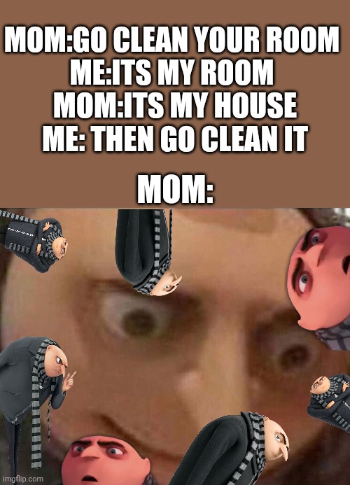 i died soon after this | MOM:GO CLEAN YOUR ROOM
ME:ITS MY ROOM; MOM:ITS MY HOUSE
ME: THEN GO CLEAN IT; MOM: | image tagged in gru meme | made w/ Imgflip meme maker