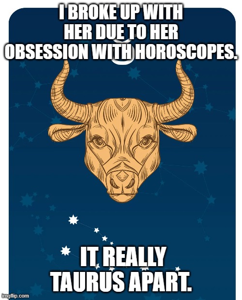 meme by Brad horoscopes taurus apart | I BROKE UP WITH HER DUE TO HER OBSESSION WITH HOROSCOPES. IT REALLY TAURUS APART. | image tagged in relationships | made w/ Imgflip meme maker