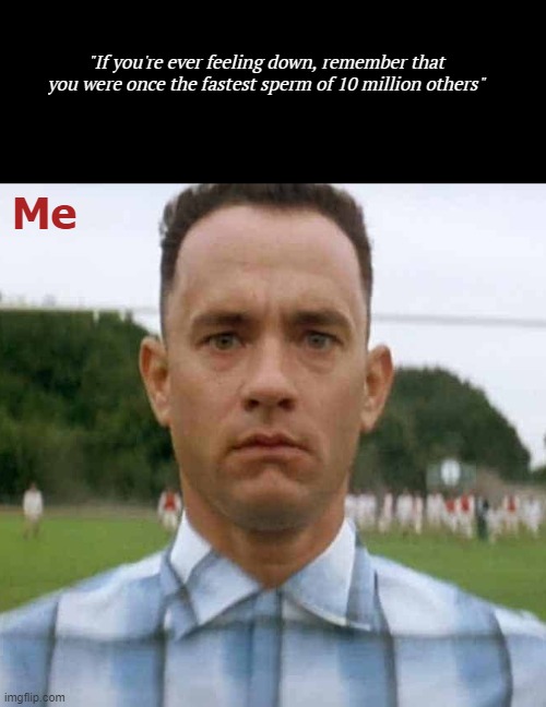 "If you're ever feeling down, remember that you were once the fastest sperm of 10 million others"; Me | image tagged in funny,depression,forrest gump | made w/ Imgflip meme maker