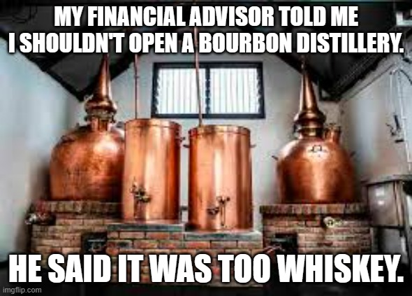 meme by Brad bourbon and whiskey | MY FINANCIAL ADVISOR TOLD ME I SHOULDN'T OPEN A BOURBON DISTILLERY. HE SAID IT WAS TOO WHISKEY. | image tagged in alcohol | made w/ Imgflip meme maker