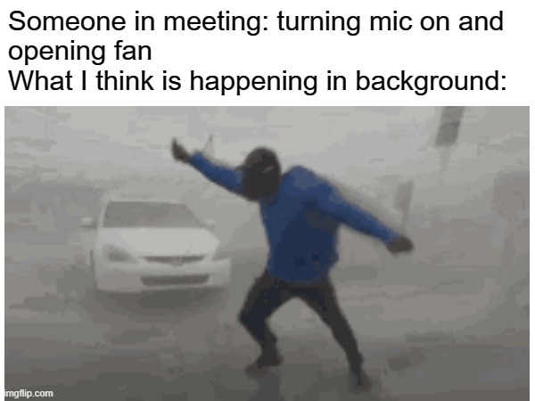 When wind from fan sounds like big storm | Someone in meeting: turning mic on and 
opening fan
What I think is happening in background: | image tagged in funny memes | made w/ Imgflip meme maker
