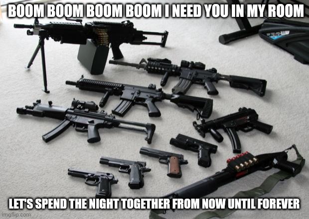 Boom boom boom boom | BOOM BOOM BOOM BOOM I NEED YOU IN MY ROOM; LET'S SPEND THE NIGHT TOGETHER FROM NOW UNTIL FOREVER | image tagged in guns | made w/ Imgflip meme maker