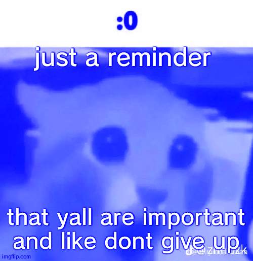 :0 | just a reminder; that yall are important and like dont give up | made w/ Imgflip meme maker