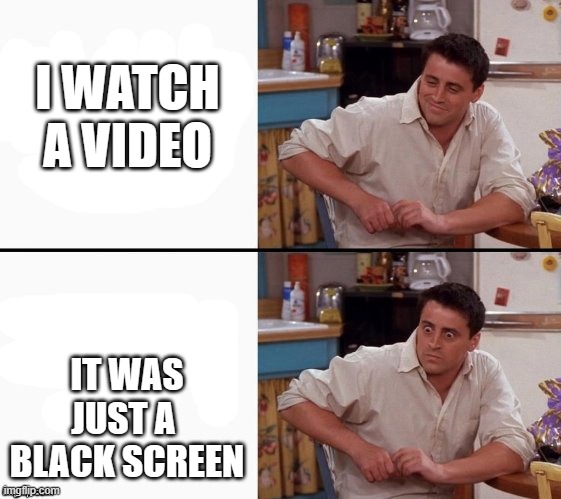 Comprehending Joey | I WATCH A VIDEO; IT WAS JUST A  BLACK SCREEN | image tagged in comprehending joey | made w/ Imgflip meme maker