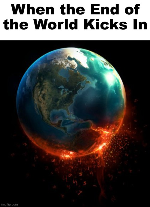 When the End of the World Kicks In | image tagged in blank white template,end of the world,memes,when kicks in | made w/ Imgflip meme maker