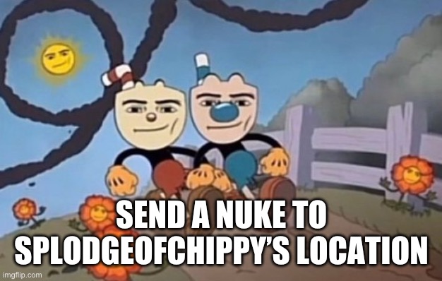 We Send A Nuke To Your Location | SEND A NUKE TO SPLODGEOFCHIPPY’S LOCATION | image tagged in we send a nuke to your location | made w/ Imgflip meme maker