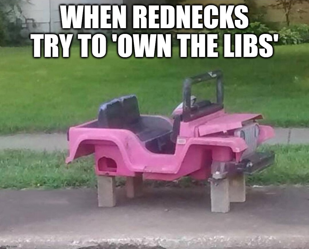 WHEN REDNECKS TRY TO 'OWN THE LIBS' | image tagged in rednecks,barbie,own the libs | made w/ Imgflip meme maker