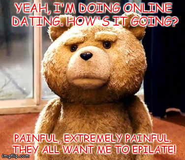 Confessions of an Online Dating Bear | YEAH, I'M DOING ONLINE DATING. HOW'S IT GOING? PAINFUL, EXTREMELY PAINFUL. THEY ALL WANT ME TO EPILATE! | image tagged in memes,ted,bear,humor,funny,dating | made w/ Imgflip meme maker